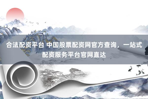 合法配资平台 中国股票配资网官方查询，一站式配资服务平台官网直达