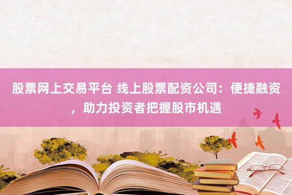 股票网上交易平台 线上股票配资公司：便捷融资，助力投资者把握股市机遇