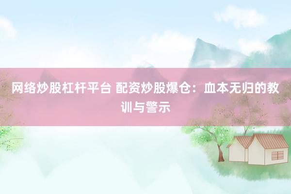 网络炒股杠杆平台 配资炒股爆仓：血本无归的教训与警示