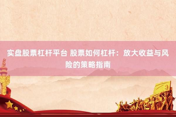 实盘股票杠杆平台 股票如何杠杆：放大收益与风险的策略指南
