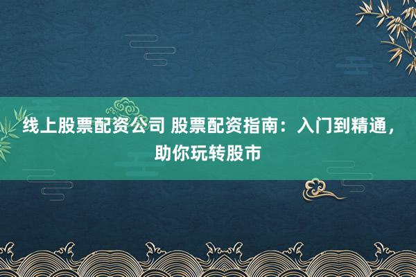 线上股票配资公司 股票配资指南：入门到精通，助你玩转股市