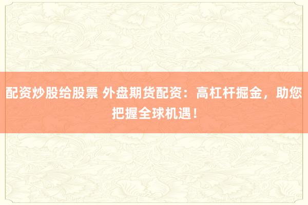 配资炒股给股票 外盘期货配资：高杠杆掘金，助您把握全球机遇！