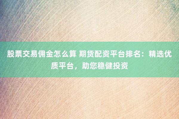 股票交易佣金怎么算 期货配资平台排名：精选优质平台，助您稳健投资