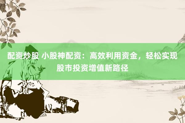 配资炒股 小股神配资：高效利用资金，轻松实现股市投资增值新路径