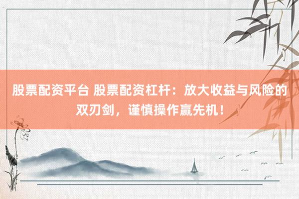 股票配资平台 股票配资杠杆：放大收益与风险的双刃剑，谨慎操作赢先机！