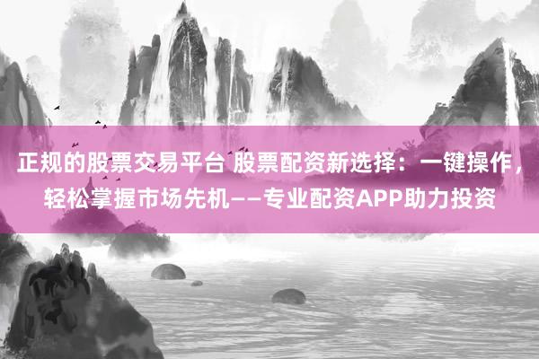 正规的股票交易平台 股票配资新选择：一键操作，轻松掌握市场先机——专业配资APP助力投资