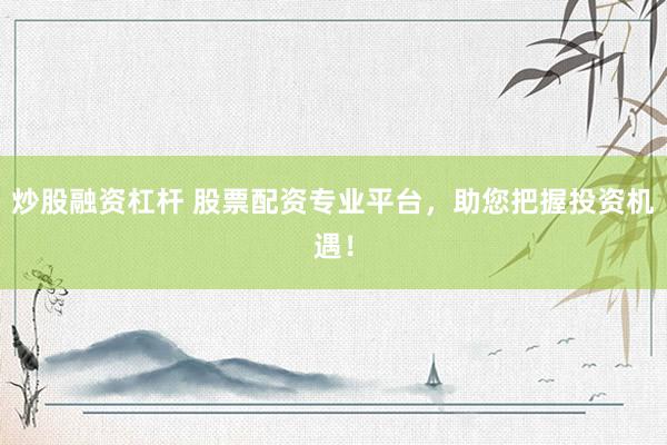 炒股融资杠杆 股票配资专业平台，助您把握投资机遇！