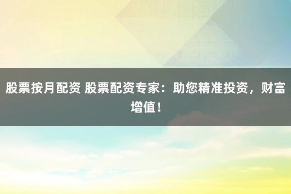 股票按月配资 股票配资专家：助您精准投资，财富增值！