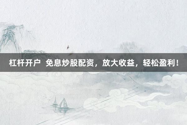 杠杆开户  免息炒股配资，放大收益，轻松盈利！