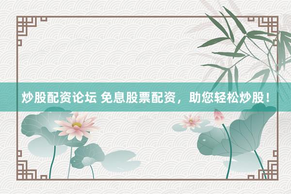 炒股配资论坛 免息股票配资，助您轻松炒股！