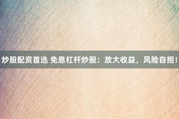 炒股配资首选 免息杠杆炒股：放大收益，风险自担！