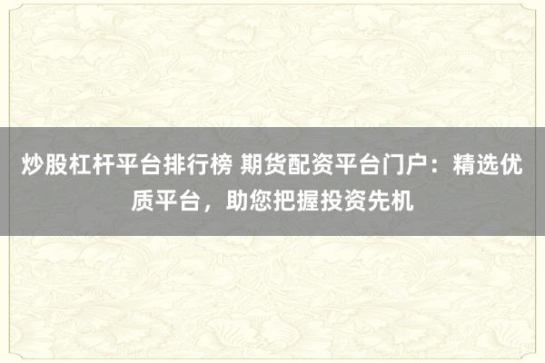 炒股杠杆平台排行榜 期货配资平台门户：精选优质平台，助您把握投资先机