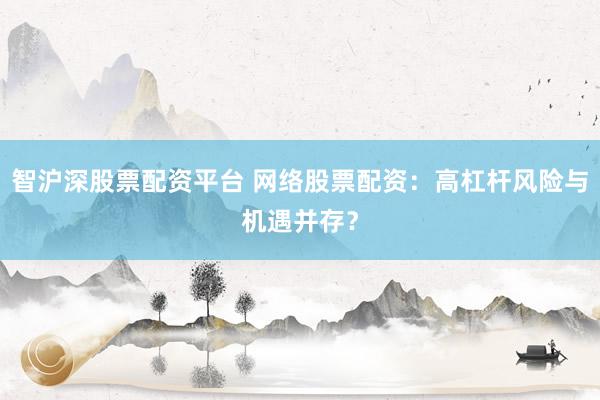 智沪深股票配资平台 网络股票配资：高杠杆风险与机遇并存？
