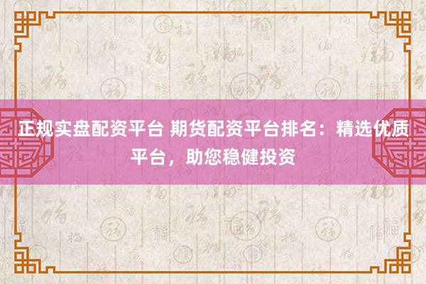 正规实盘配资平台 期货配资平台排名：精选优质平台，助您稳健投资