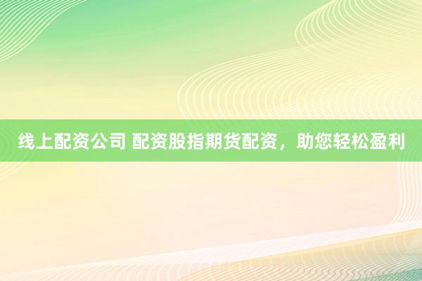线上配资公司 配资股指期货配资，助您轻松盈利