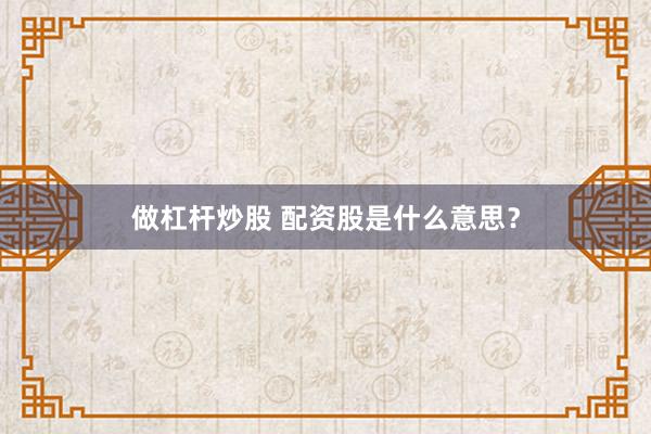 做杠杆炒股 配资股是什么意思？