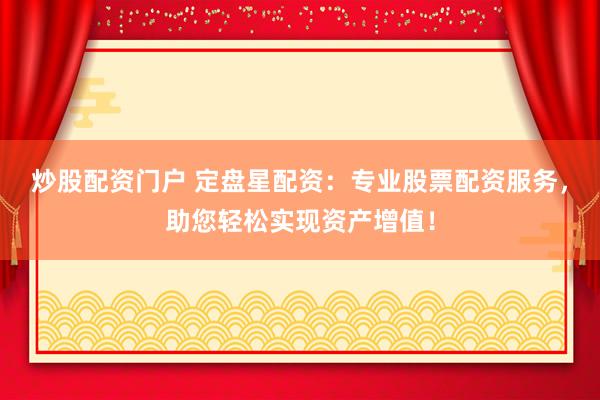 炒股配资门户 定盘星配资：专业股票配资服务，助您轻松实现资产增值！