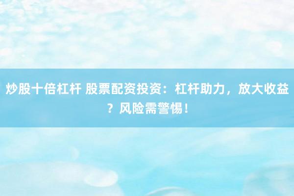 炒股十倍杠杆 股票配资投资：杠杆助力，放大收益？风险需警惕！