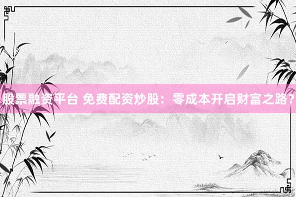 股票融资平台 免费配资炒股：零成本开启财富之路？