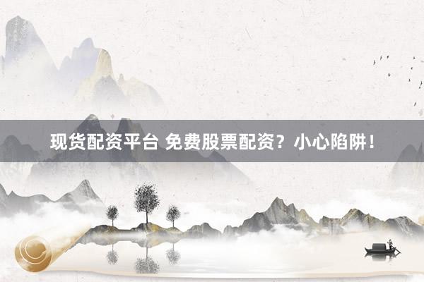 现货配资平台 免费股票配资？小心陷阱！