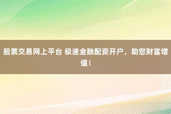 股票交易网上平台 极速金融配资开户，助您财富增值！