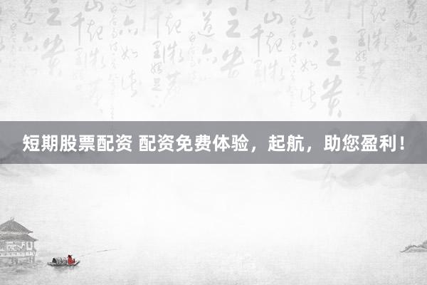 短期股票配资 配资免费体验，起航，助您盈利！
