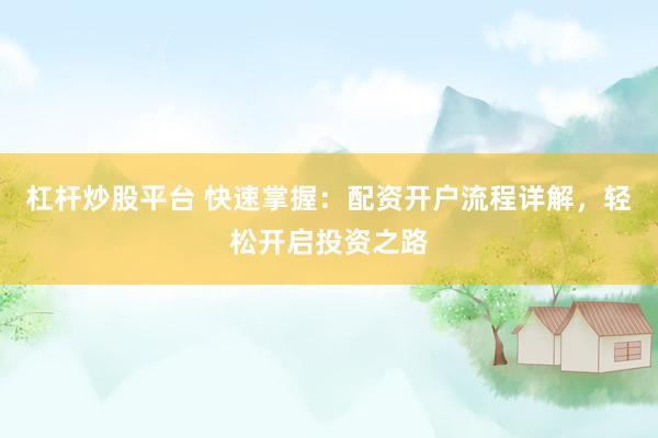 杠杆炒股平台 快速掌握：配资开户流程详解，轻松开启投资之路