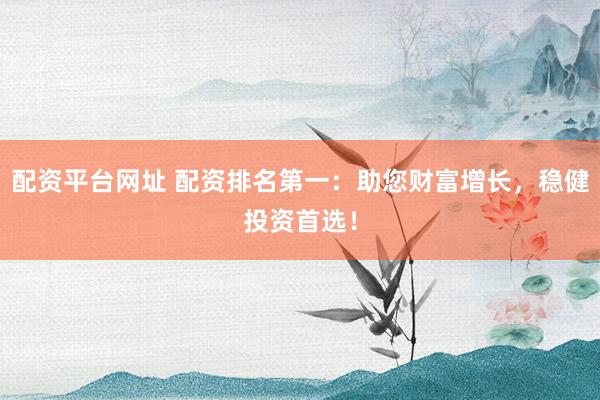 配资平台网址 配资排名第一：助您财富增长，稳健投资首选！