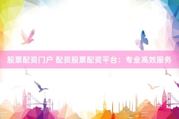 股票配资门户 配资股票配资平台：专业高效服务