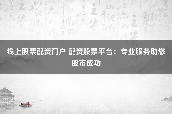 线上股票配资门户 配资股票平台：专业服务助您股市成功