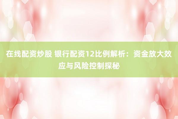 在线配资炒股 银行配资12比例解析：资金放大效应与风险控制探秘