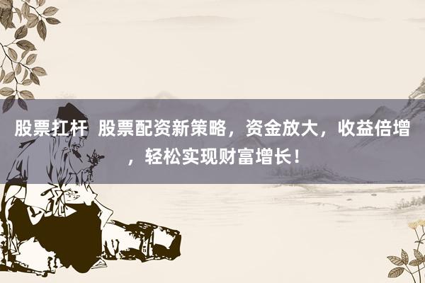 股票扛杆  股票配资新策略，资金放大，收益倍增，轻松实现财富增长！