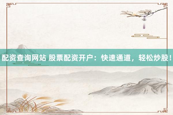 配资查询网站 股票配资开户：快速通道，轻松炒股！