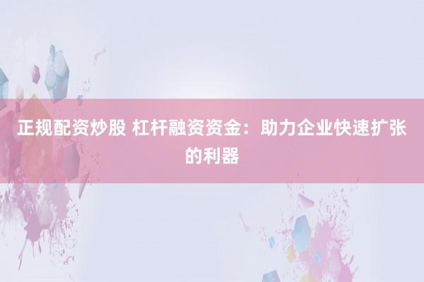正规配资炒股 杠杆融资资金：助力企业快速扩张的利器