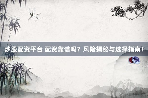 炒股配资平台 配资靠谱吗？风险揭秘与选择指南！