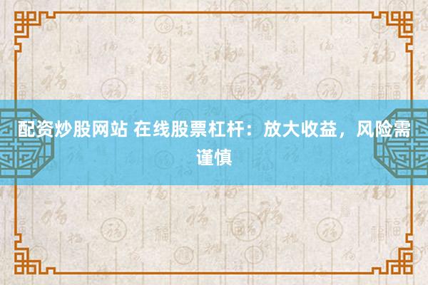 配资炒股网站 在线股票杠杆：放大收益，风险需谨慎