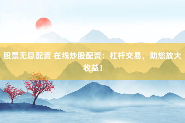 股票无息配资 在线炒股配资：杠杆交易，助您放大收益！