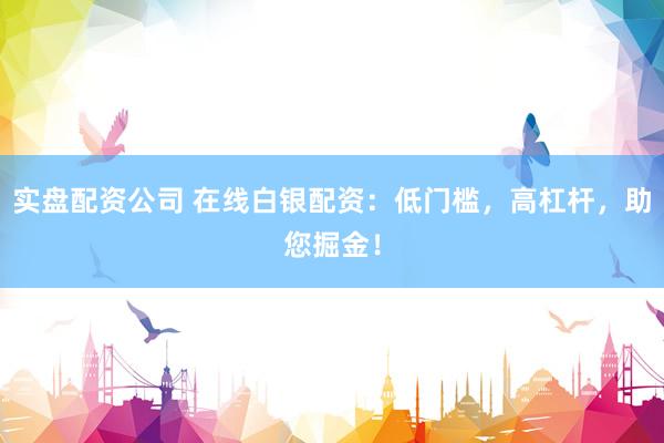 实盘配资公司 在线白银配资：低门槛，高杠杆，助您掘金！