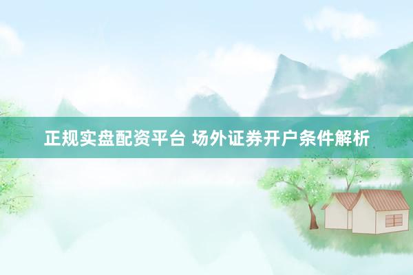 正规实盘配资平台 场外证券开户条件解析