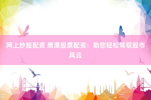 网上炒股配资 鹰潭股票配资：助您轻松驾驭股市风云