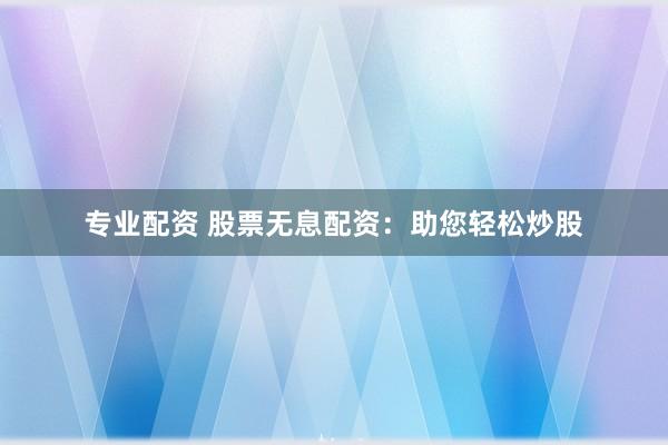 专业配资 股票无息配资：助您轻松炒股