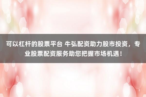 可以杠杆的股票平台 牛弘配资助力股市投资，专业股票配资服务助您把握市场机遇！