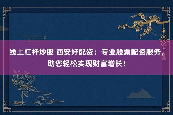 线上杠杆炒股 西安好配资：专业股票配资服务，助您轻松实现财富增长！