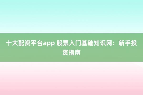 十大配资平台app 股票入门基础知识网：新手投资指南