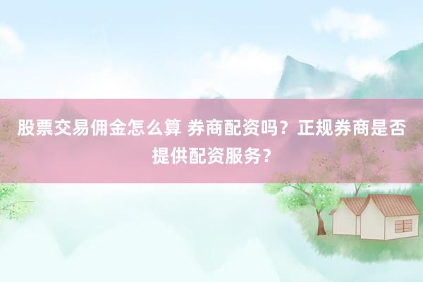股票交易佣金怎么算 券商配资吗？正规券商是否提供配资服务？