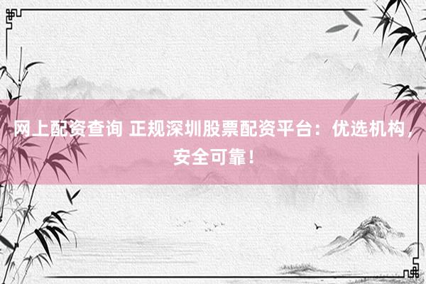 网上配资查询 正规深圳股票配资平台：优选机构，安全可靠！