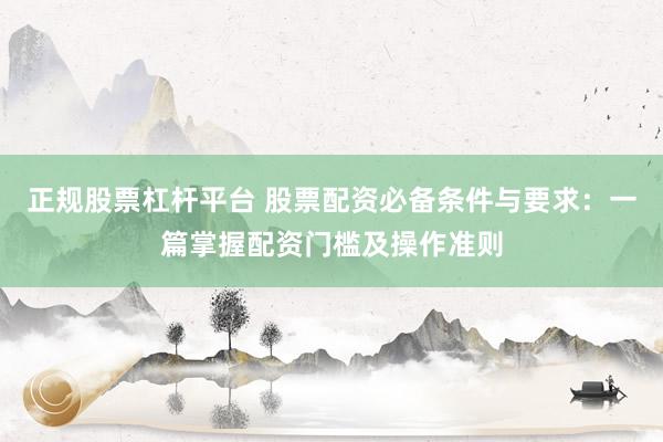正规股票杠杆平台 股票配资必备条件与要求：一篇掌握配资门槛及操作准则