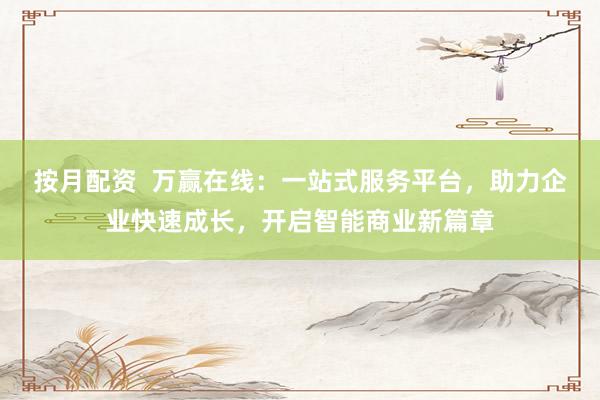 按月配资  万赢在线：一站式服务平台，助力企业快速成长，开启智能商业新篇章