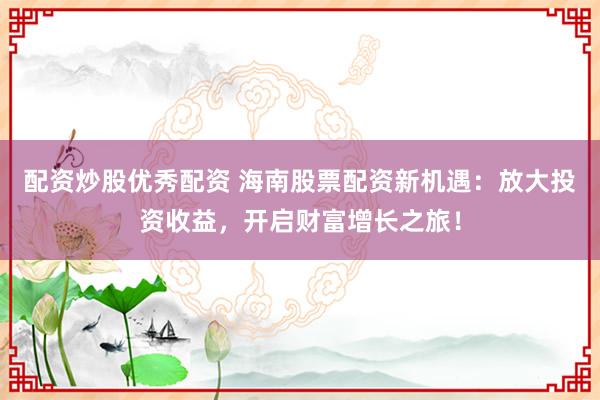 配资炒股优秀配资 海南股票配资新机遇：放大投资收益，开启财富增长之旅！