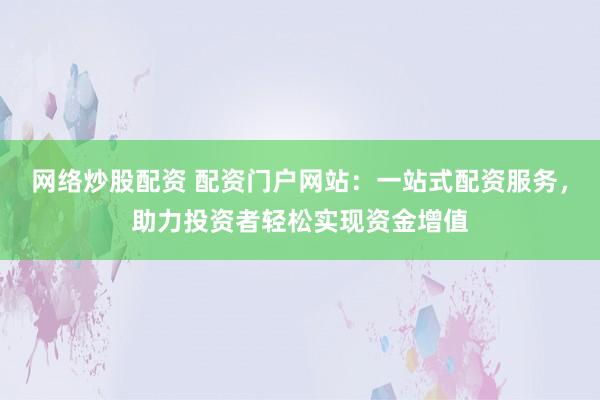网络炒股配资 配资门户网站：一站式配资服务，助力投资者轻松实现资金增值